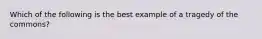 Which of the following is the best example of a tragedy of the commons?