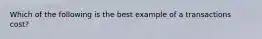 Which of the following is the best example of a transactions cost?