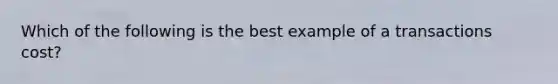 Which of the following is the best example of a transactions cost?