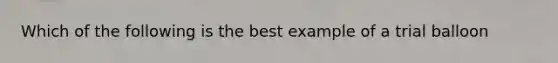 Which of the following is the best example of a trial balloon