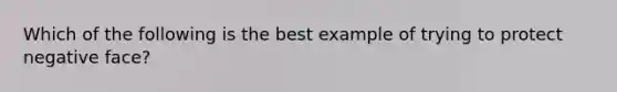 Which of the following is the best example of trying to protect negative face?