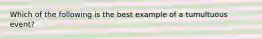 Which of the following is the best example of a tumultuous event?