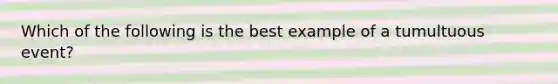 Which of the following is the best example of a tumultuous event?