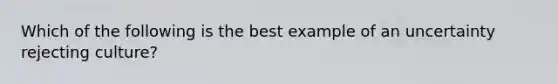 Which of the following is the best example of an uncertainty rejecting culture?