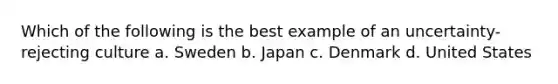 Which of the following is the best example of an uncertainty-rejecting culture a. Sweden b. Japan c. Denmark d. United States