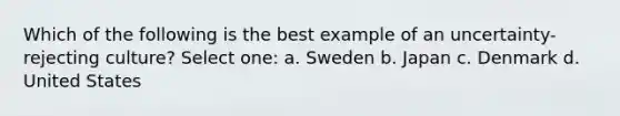 Which of the following is the best example of an uncertainty-rejecting culture? Select one: a. Sweden b. Japan c. Denmark d. United States