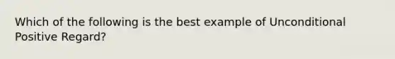 Which of the following is the best example of Unconditional Positive Regard?