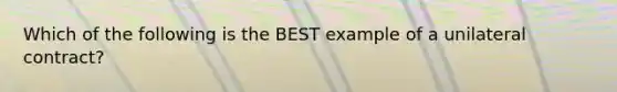 Which of the following is the BEST example of a unilateral contract?