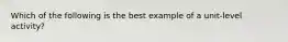 Which of the following is the best example of a unit-level activity?