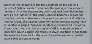 Which of the following is the best example of the use of a heuristic? Betina needs to compute the average of a series of numbers. First she determines their sum and then divides the sum by the number in the series. Anders becomes separated from his mother at the store. He goes to a cashier and tells her that he is lost. The cashier takes him to the service counter and his mother is paged. Samarie needs to remember all five of the Great Lakes. He uses the acronym HOMES. Marjorie needs to know how much carpet she needs to cover the floor of her room. She uses the formula for the area of a rectangle and converts square feet to square yards.