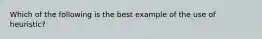 Which of the following is the best example of the use of heuristic?