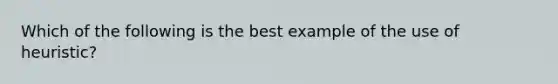 Which of the following is the best example of the use of heuristic?