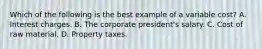 Which of the following is the best example of a variable cost? A. Interest charges. B. The corporate president's salary. C. Cost of raw material. D. Property taxes.