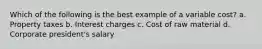 Which of the following is the best example of a variable cost? a. Property taxes b. Interest charges c. Cost of raw material d. Corporate president's salary