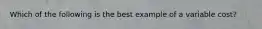 Which of the following is the best example of a variable cost?