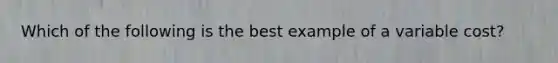 Which of the following is the best example of a variable cost?