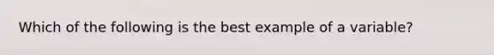 Which of the following is the best example of a variable?