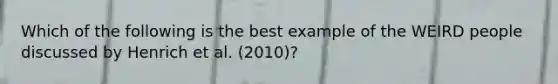 Which of the following is the best example of the WEIRD people discussed by Henrich et al. (2010)?