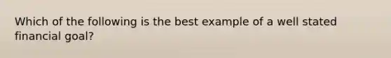 Which of the following is the best example of a well stated financial goal?