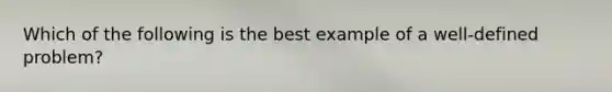 Which of the following is the best example of a well-defined problem?