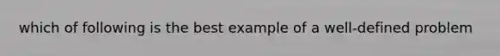 which of following is the best example of a well-defined problem