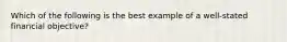 Which of the following is the best example of a well-stated financial objective?