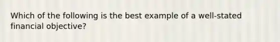 Which of the following is the best example of a well-stated financial objective?