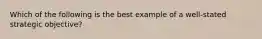 Which of the following is the best example of a well-stated strategic objective?