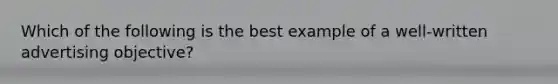 Which of the following is the best example of a well-written advertising objective?