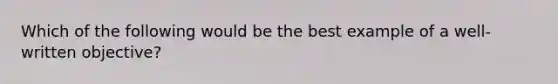 Which of the following would be the best example of a​ well-written objective?