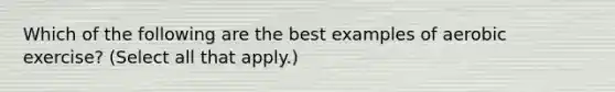 Which of the following are the best examples of aerobic exercise? (Select all that apply.)