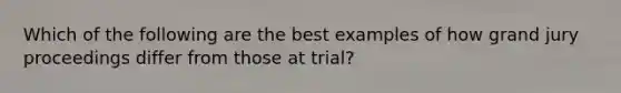 Which of the following are the best examples of how grand jury proceedings differ from those at trial?