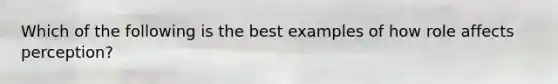 Which of the following is the best examples of how role affects perception?