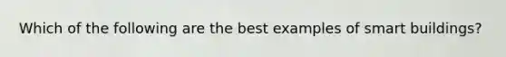 Which of the following are the best examples of smart buildings?