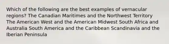 Which of the following are the best examples of vernacular regions? The Canadian Maritimes and the Northwest Territory The American West and the American Midwest South Africa and Australia South America and the Caribbean Scandinavia and the Iberian Peninsula