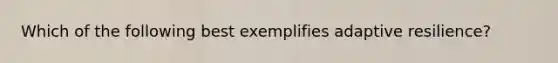 Which of the following best exemplifies adaptive resilience?