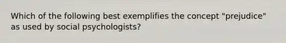 Which of the following best exemplifies the concept "prejudice" as used by social psychologists?