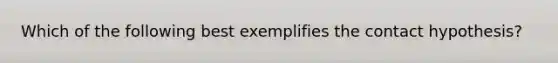 Which of the following best exemplifies the contact hypothesis?