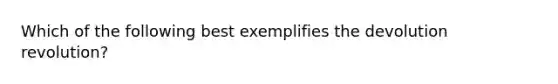 Which of the following best exemplifies the devolution revolution?