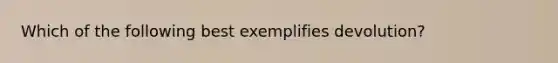 Which of the following best exemplifies devolution?