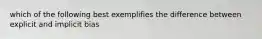 which of the following best exemplifies the difference between explicit and implicit bias