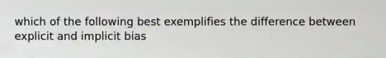 which of the following best exemplifies the difference between explicit and implicit bias