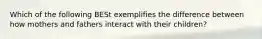 Which of the following BESt exemplifies the difference between how mothers and fathers interact with their children?