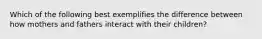 Which of the following best exemplifies the difference between how mothers and fathers interact with their children?