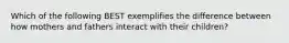 Which of the following BEST exemplifies the difference between how mothers and fathers interact with their children?