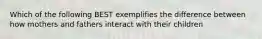 Which of the following BEST exemplifies the difference between how mothers and fathers interact with their children