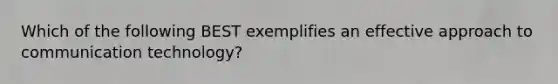 Which of the following BEST exemplifies an effective approach to communication technology?