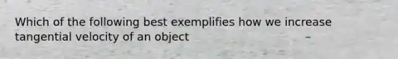 Which of the following best exemplifies how we increase tangential velocity of an object