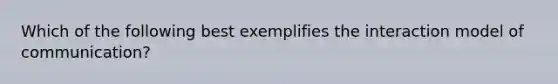 Which of the following best exemplifies the interaction model of communication?