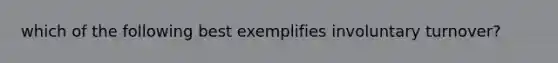 which of the following best exemplifies involuntary turnover?